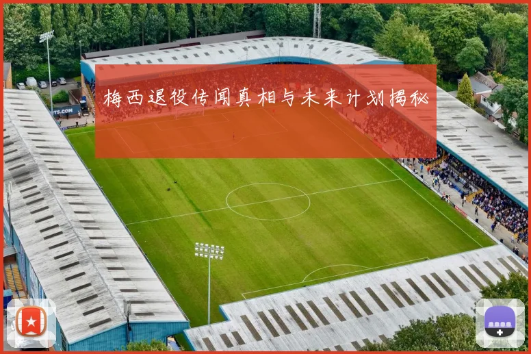 梅西退役传闻真相与未来计划揭秘