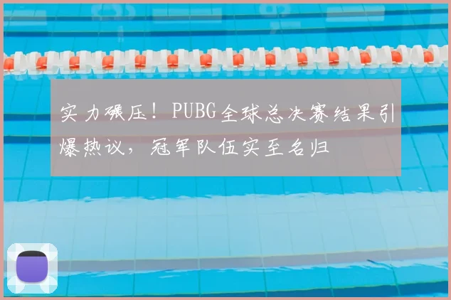 实力碾压！PUBG全球总决赛结果引爆热议，冠军队伍实至名归