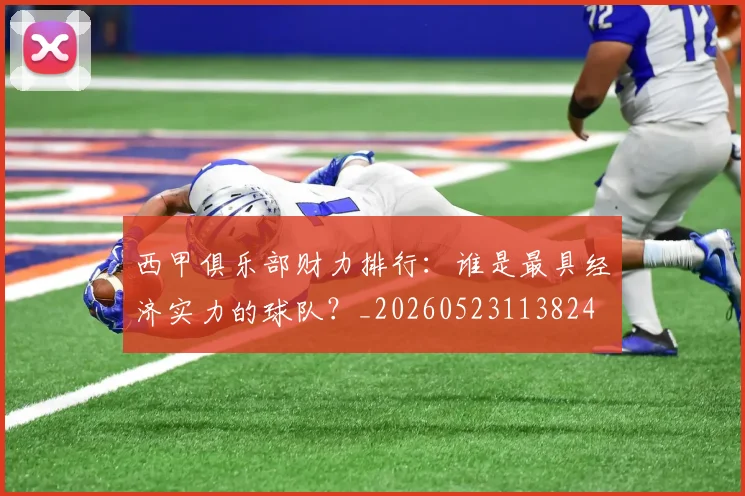 西甲俱乐部财力排行：谁是最具经济实力的球队？_20260523113824
