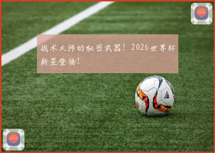 战术大师的秘密武器！2026世界杯新星登场！