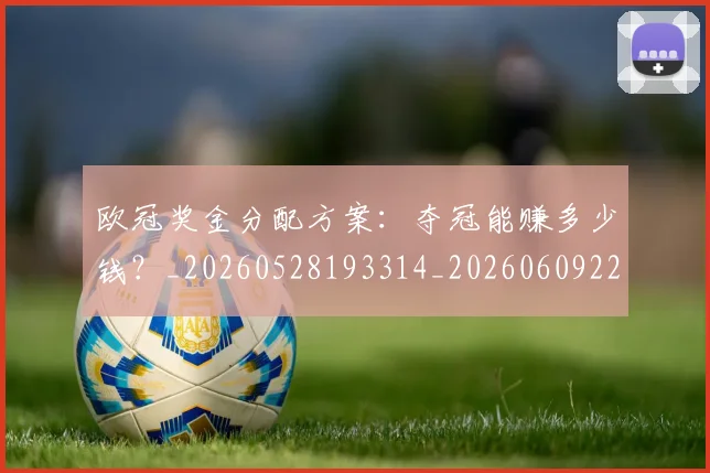 欧冠奖金分配方案：夺冠能赚多少钱？_20260528193314_20260609224831