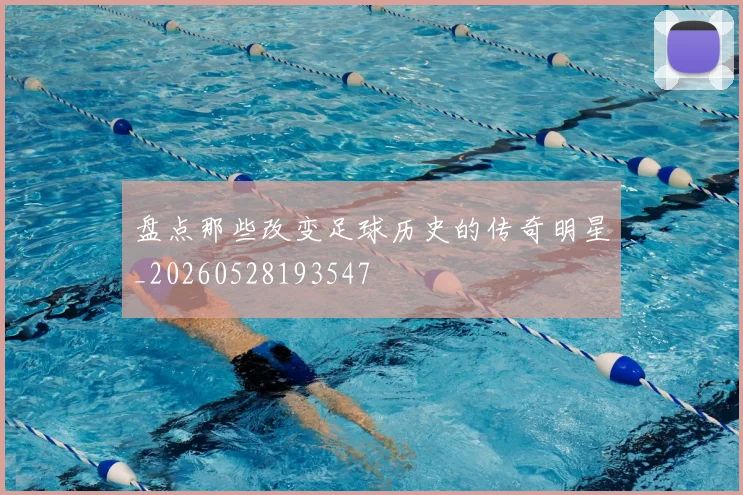 盘点那些改变足球历史的传奇明星_20260528193547