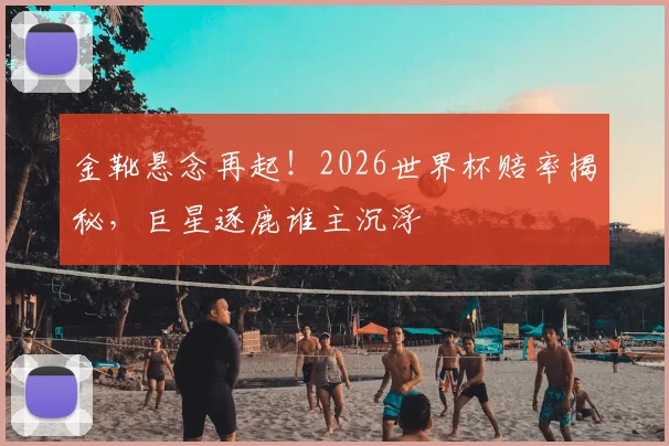 金靴悬念再起！2026世界杯赔率揭秘，巨星逐鹿谁主沉浮