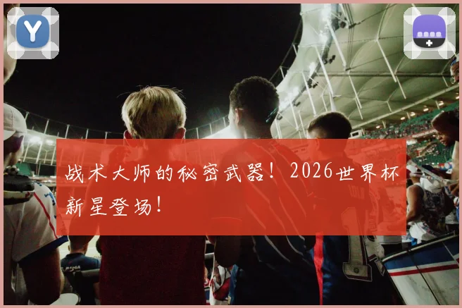 战术大师的秘密武器！2026世界杯新星登场！