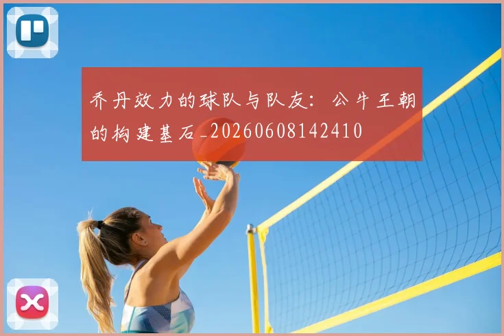 乔丹效力的球队与队友：公牛王朝的构建基石_20260608142410