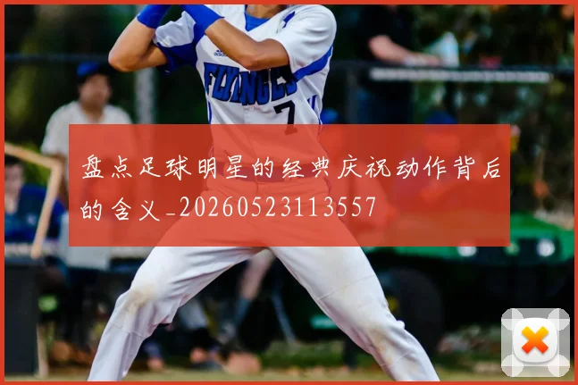 盘点足球明星的经典庆祝动作背后的含义_20260523113557