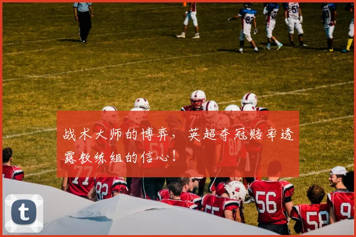 战术大师的博弈，英超夺冠赔率透露教练组的信心！