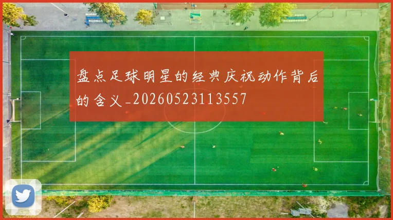 盘点足球明星的经典庆祝动作背后的含义_20260523113557