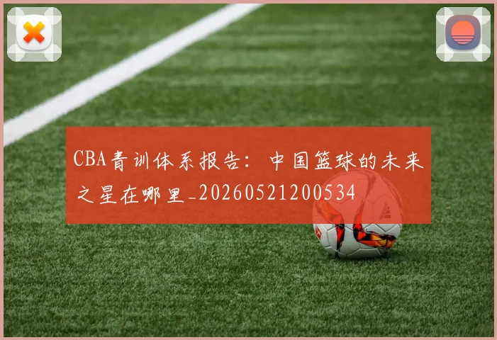 CBA青训体系报告：中国篮球的未来之星在哪里_20260521200534