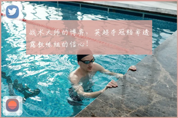战术大师的博弈，英超夺冠赔率透露教练组的信心！